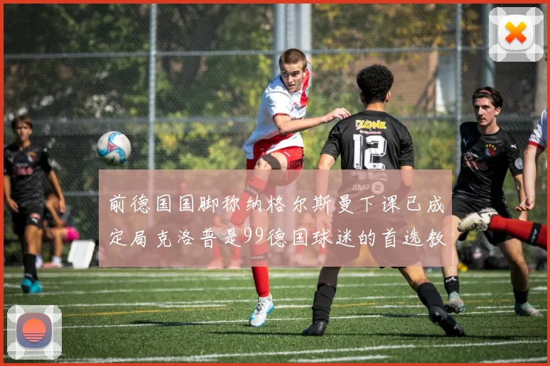 前德国国脚称纳格尔斯曼下课已成定局克洛普是99德国球迷的首选教练