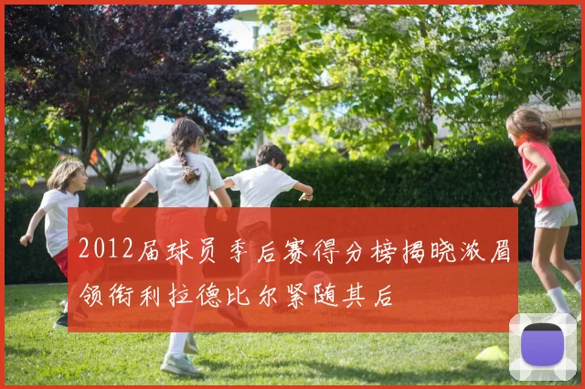 2012届球员季后赛得分榜揭晓浓眉领衔利拉德比尔紧随其后