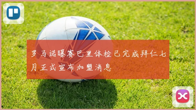 罗马诺曝赛巴里体检已完成拜仁七月正式宣布加盟消息