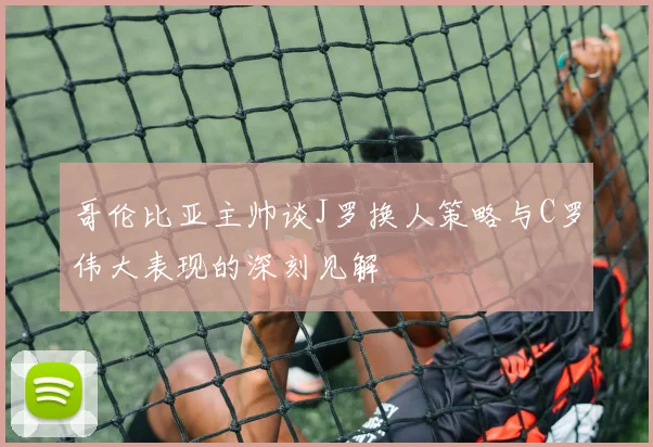 哥伦比亚主帅谈J罗换人策略与C罗伟大表现的深刻见解
