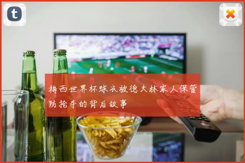 梅西世界杯球衣被德夫林家人保管防抢夺的背后故事