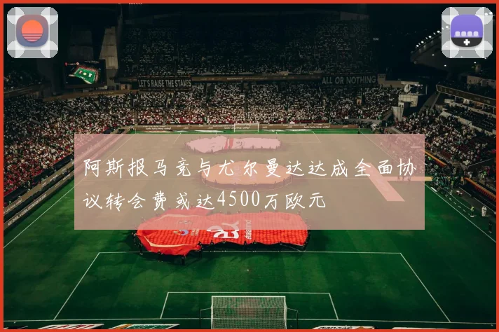 阿斯报马竞与尤尔曼达达成全面协议转会费或达4500万欧元