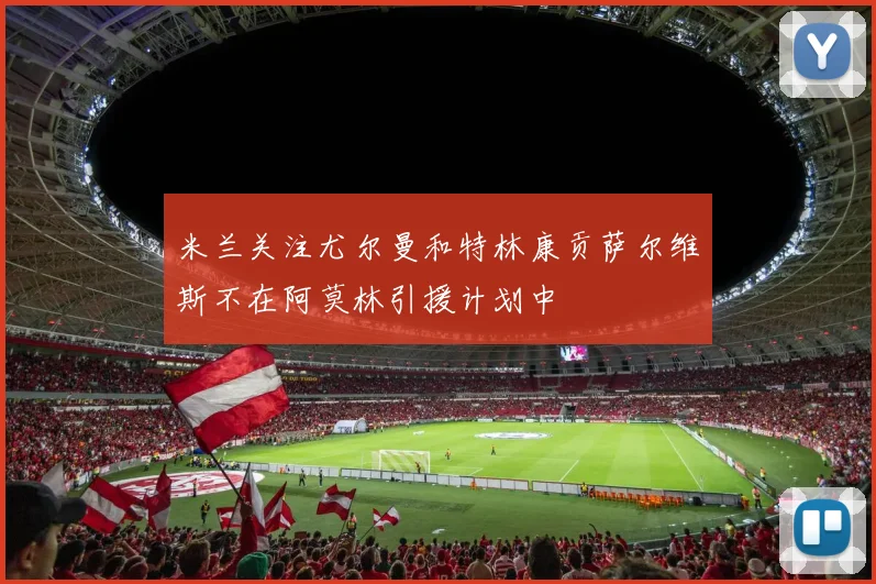米兰关注尤尔曼和特林康贡萨尔维斯不在阿莫林引援计划中