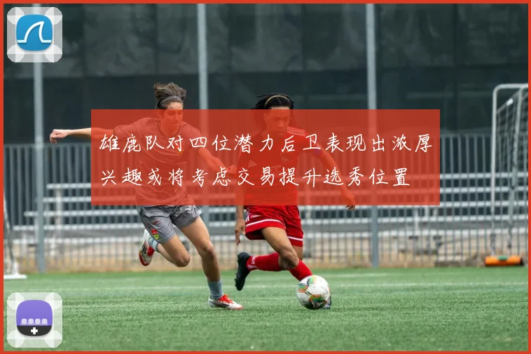 雄鹿队对四位潜力后卫表现出浓厚兴趣或将考虑交易提升选秀位置