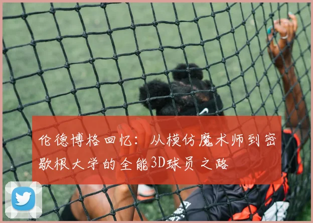 伦德博格回忆：从模仿魔术师到密歇根大学的全能3D球员之路
