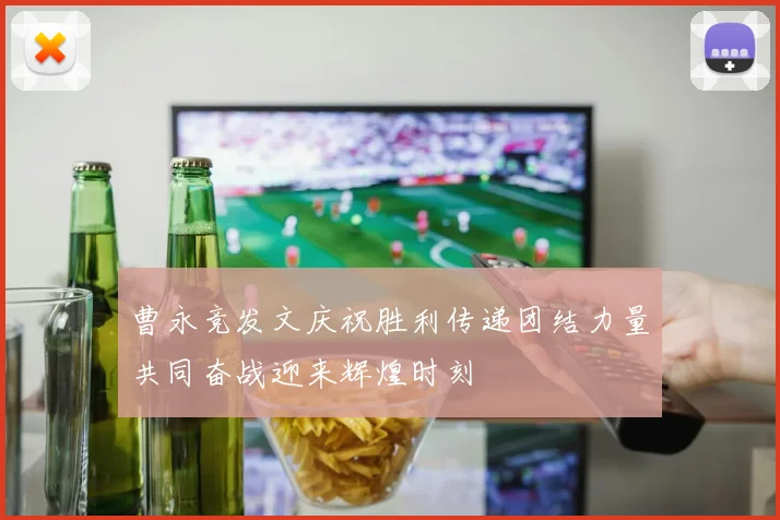 曹永竞发文庆祝胜利传递团结力量共同奋战迎来辉煌时刻