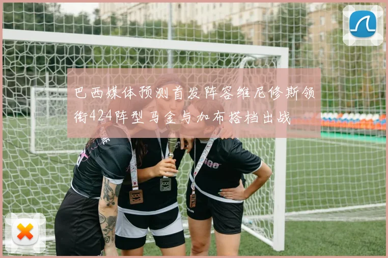 巴西媒体预测首发阵容维尼修斯领衔424阵型马金与加布搭档出战