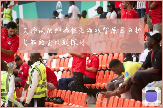 艾帅谈纳帅执教生涯短暂原因分析与解约金问题探讨