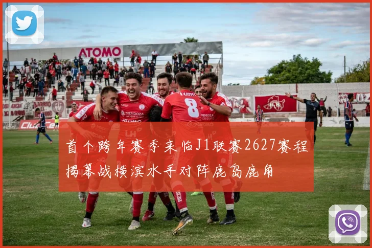 首个跨年赛季来临J1联赛2627赛程揭幕战横滨水手对阵鹿岛鹿角