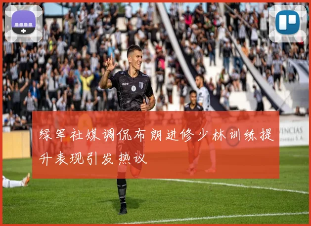 绿军社媒调侃布朗进修少林训练提升表现引发热议