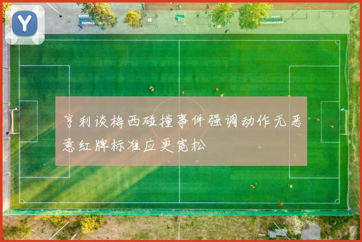 亨利谈梅西碰撞事件强调动作无恶意红牌标准应更宽松